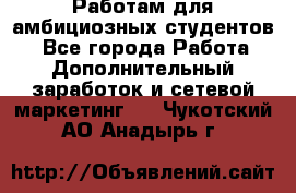 Работам для амбициозных студентов. - Все города Работа » Дополнительный заработок и сетевой маркетинг   . Чукотский АО,Анадырь г.